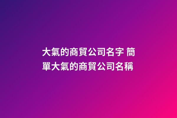 大氣的商貿公司名字 簡單大氣的商貿公司名稱-第1張-公司起名-玄機派